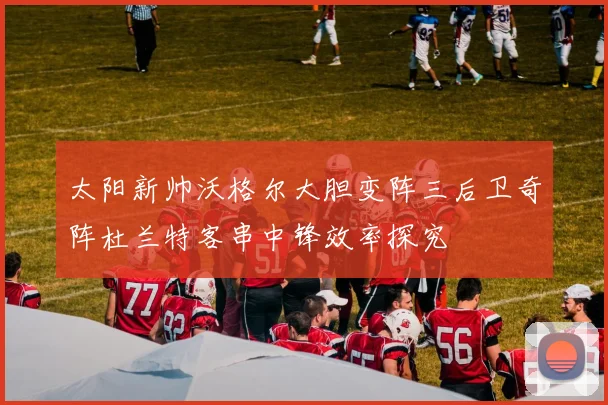 太阳新帅沃格尔大胆变阵三后卫奇阵杜兰特客串中锋效率探究