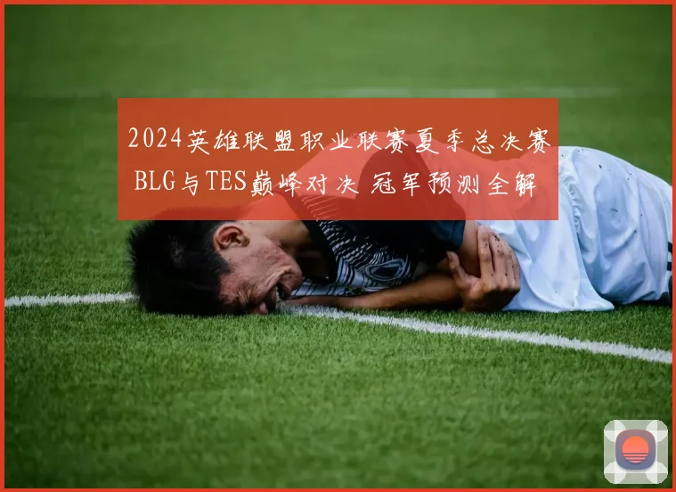 2024英雄联盟职业联赛夏季总决赛 BLG与TES巅峰对决 冠军预测全解析