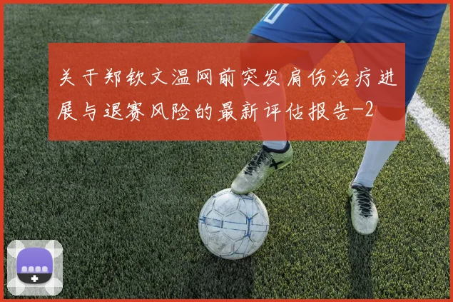 关于郑钦文温网前突发肩伤治疗进展与退赛风险的最新评估报告