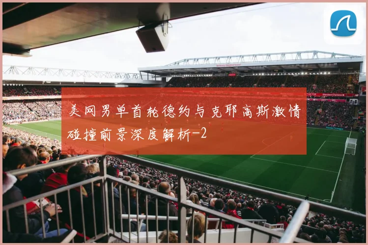 美网男单首轮德约与克耶高斯激情碰撞前景深度解析