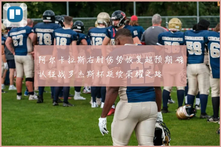 阿尔卡拉斯右肘伤势恢复超预期 确认征战罗杰斯杯延续荣耀之路