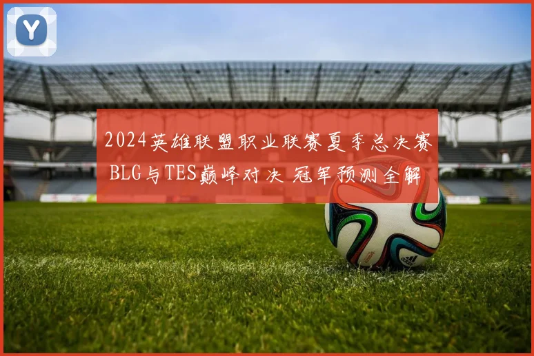 2024英雄联盟职业联赛夏季总决赛 BLG与TES巅峰对决 冠军预测全解析