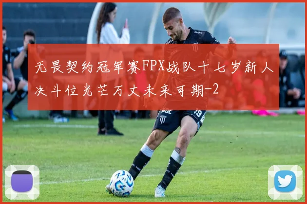 无畏契约冠军赛FPX战队十七岁新人决斗位光芒万丈未来可期