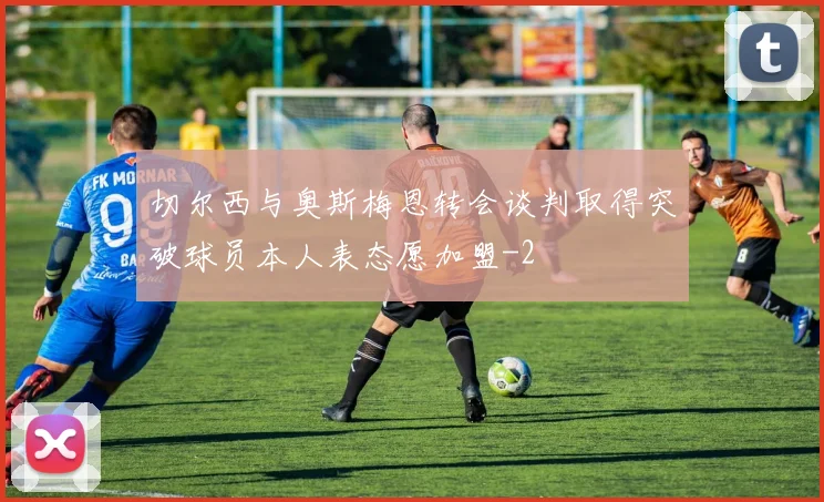 切尔西与奥斯梅恩转会谈判取得突破球员本人表态愿加盟