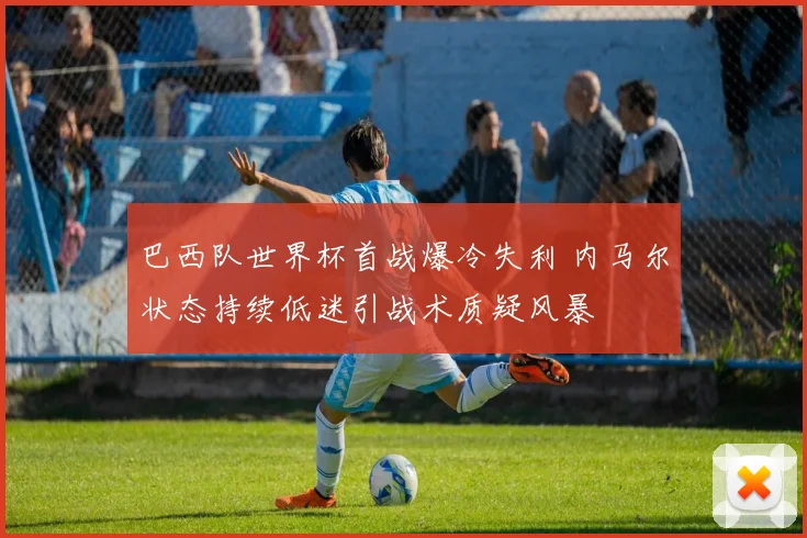 巴西队世界杯首战爆冷失利 内马尔状态持续低迷引战术质疑风暴
