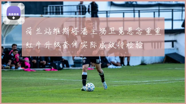 荷兰站维斯塔潘主场卫冕悬念重重红牛升级套件实际成效待检验