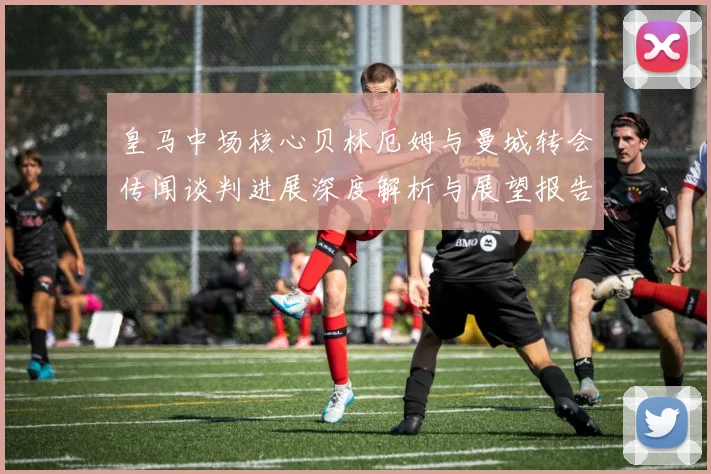 皇马中场核心贝林厄姆与曼城转会传闻谈判进展深度解析与展望报告