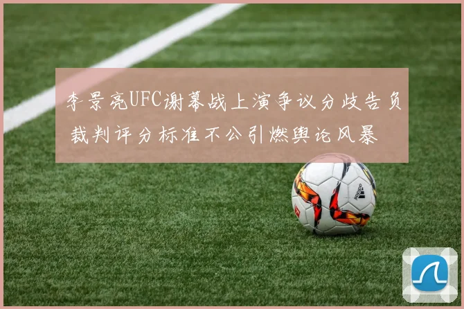 李景亮UFC谢幕战上演争议分歧告负 裁判评分标准不公引燃舆论风暴