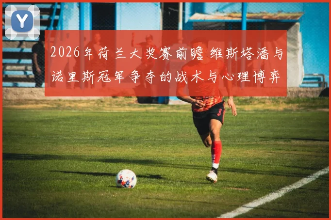 2026年荷兰大奖赛前瞻 维斯塔潘与诺里斯冠军争夺的战术与心理博弈