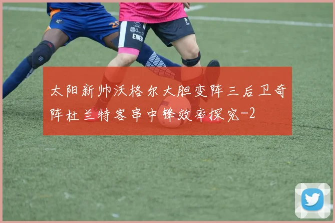 太阳新帅沃格尔大胆变阵三后卫奇阵杜兰特客串中锋效率探究