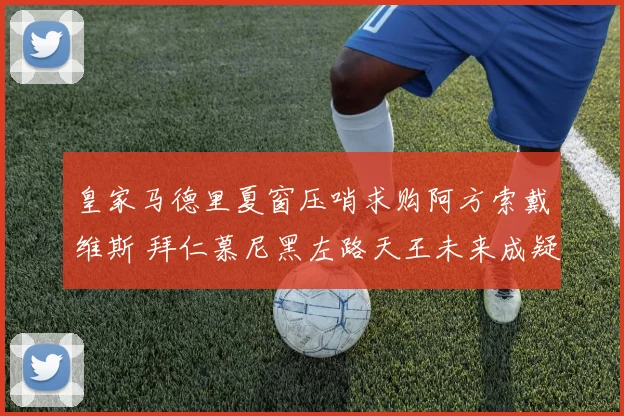 皇家马德里夏窗压哨求购阿方索戴维斯 拜仁慕尼黑左路天王未来成疑