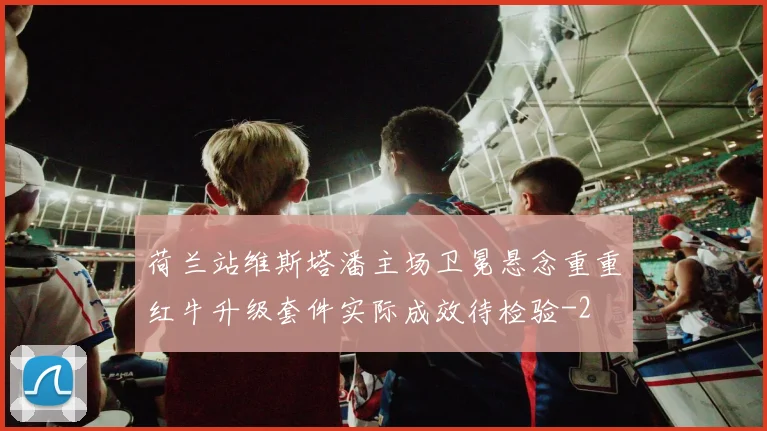 荷兰站维斯塔潘主场卫冕悬念重重红牛升级套件实际成效待检验
