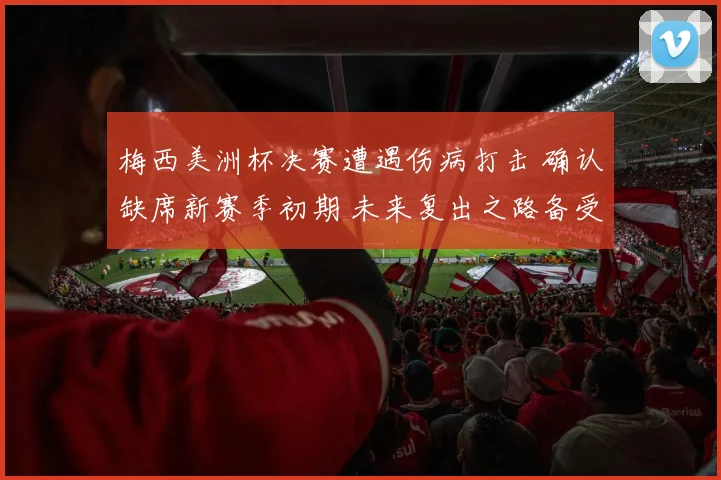 梅西美洲杯决赛遭遇伤病打击 确认缺席新赛季初期 未来复出之路备受瞩目