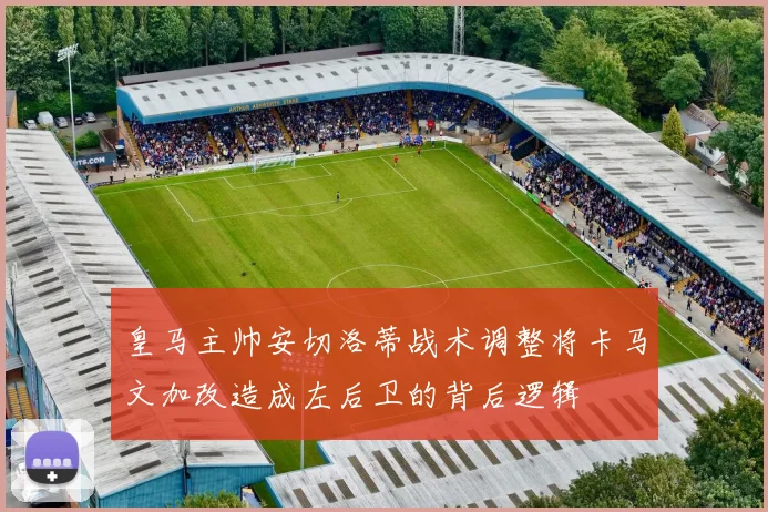 皇马主帅安切洛蒂战术调整将卡马文加改造成左后卫的背后逻辑