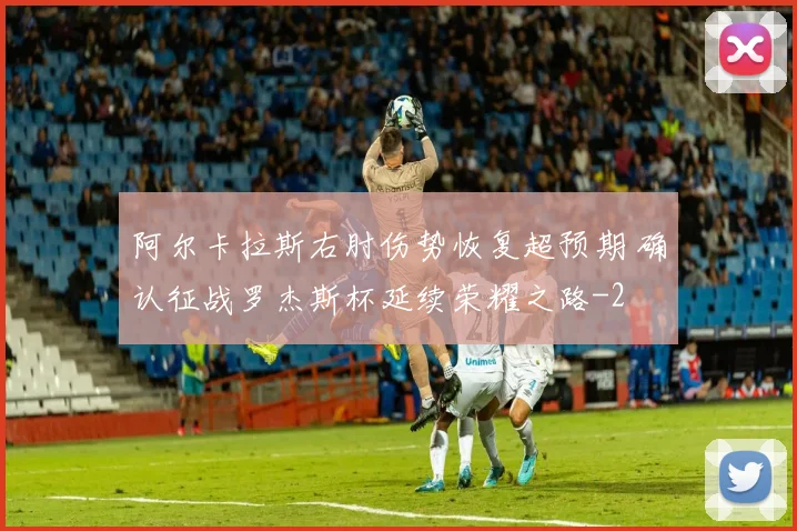 阿尔卡拉斯右肘伤势恢复超预期 确认征战罗杰斯杯延续荣耀之路